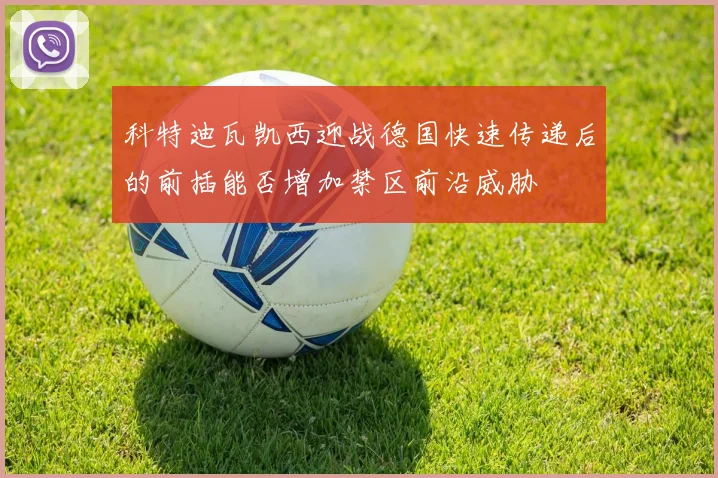 科特迪瓦凯西迎战德国快速传递后的前插能否增加禁区前沿威胁