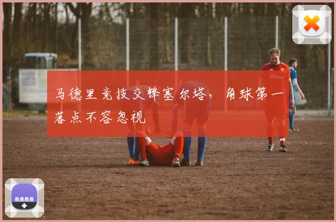马德里竞技交锋塞尔塔，角球第一落点不容忽视