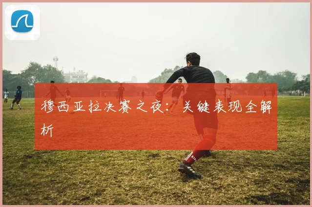 穆西亚拉决赛之夜：关键表现全解析