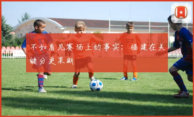 不如看见赛场上的事实:福建在关键分更果断