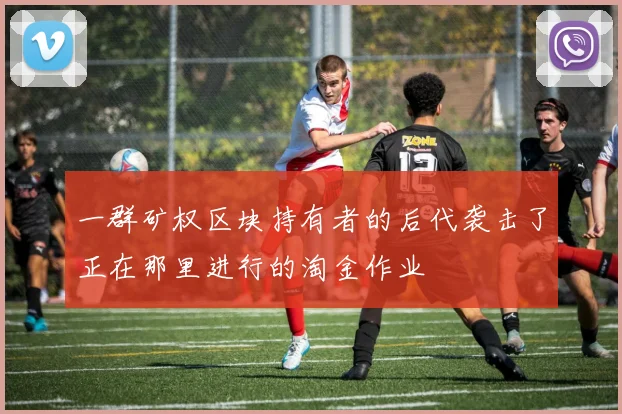 一群矿权区块持有者的后代袭击了正在那里进行的淘金作业