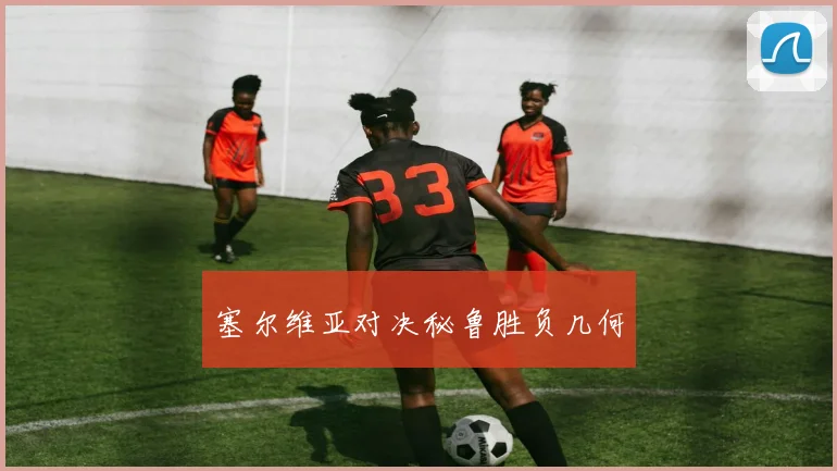 塞尔维亚对决秘鲁胜负几何