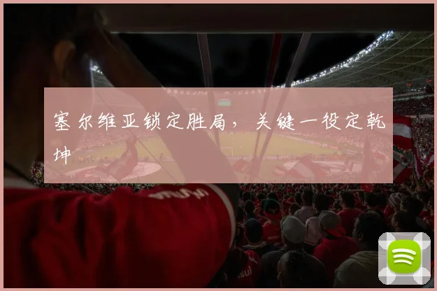 塞尔维亚锁定胜局，关键一役定乾坤