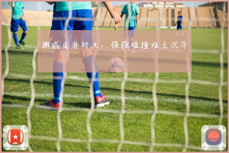 挪威南非对决，强强碰撞谁主沉浮