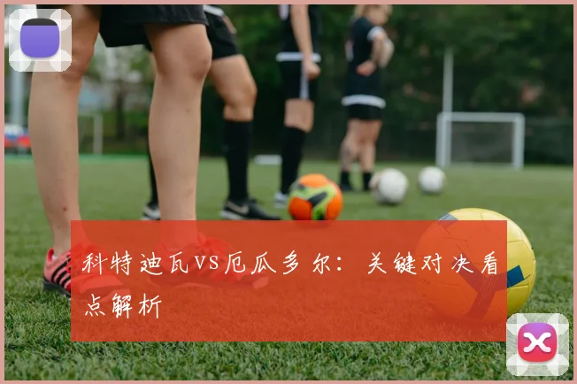 科特迪瓦vs厄瓜多尔：关键对决看点解析