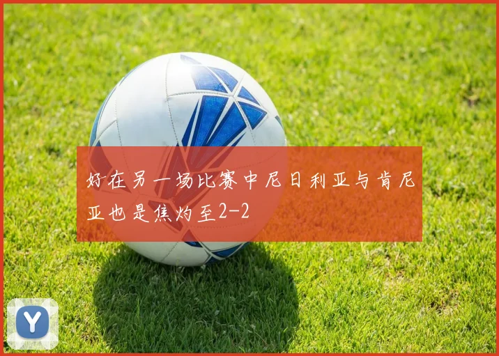 好在另一场比赛中尼日利亚与肯尼亚也是焦灼至2-2