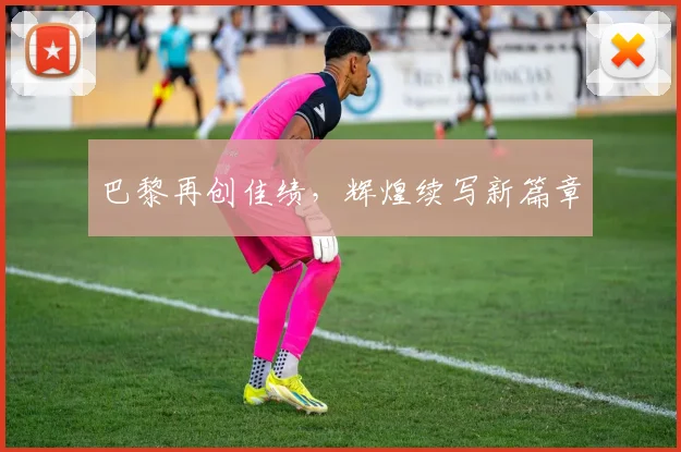 巴黎再创佳绩，辉煌续写新篇章