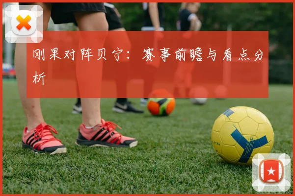 刚果对阵贝宁：赛事前瞻与看点分析