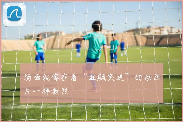 场面就像在看“狂飙突进”的动画片一样激烈