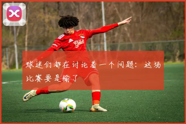 球迷们都在讨论着一个问题：这场比赛要是输了
