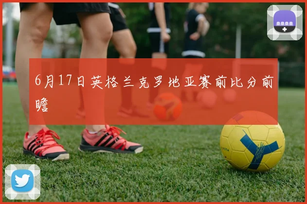 6月17日英格兰克罗地亚赛前比分前瞻