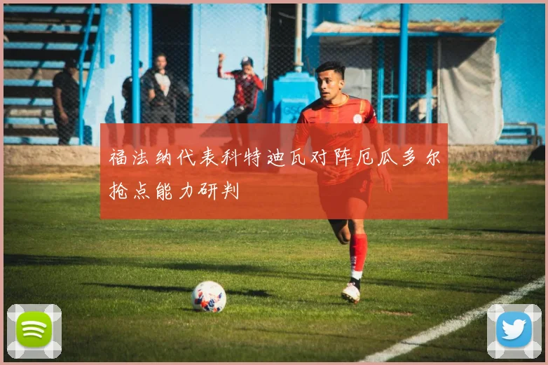 福法纳代表科特迪瓦对阵厄瓜多尔抢点能力研判