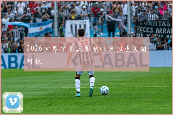 2026世界杯厄瓜多尔vs库拉索关键对位