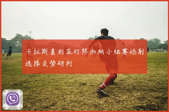 卡拉斯基利亚对阵加纳小组赛远射选择走势研判