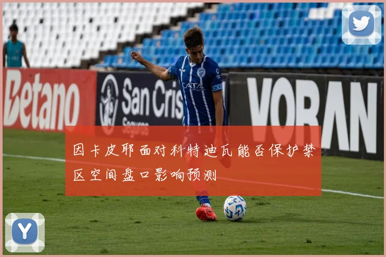 因卡皮耶面对科特迪瓦能否保护禁区空间盘口影响预测