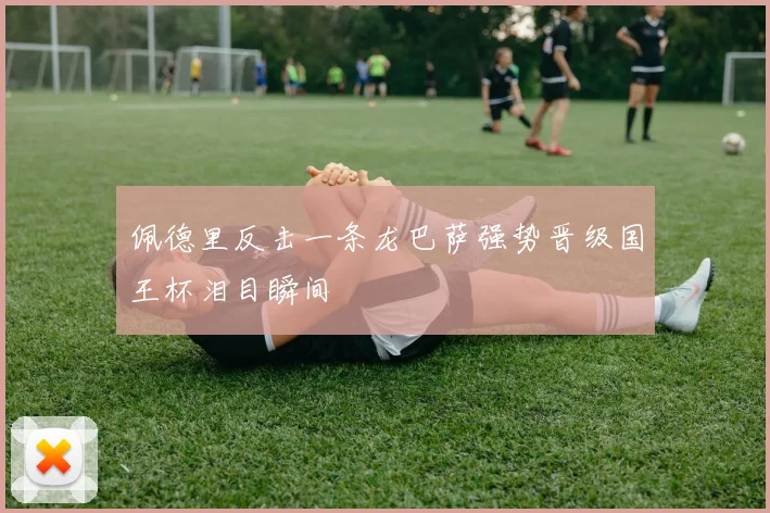 佩德里反击一条龙巴萨强势晋级国王杯泪目瞬间