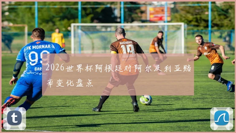 2026世界杯阿根廷对阿尔及利亚赔率变化盘点