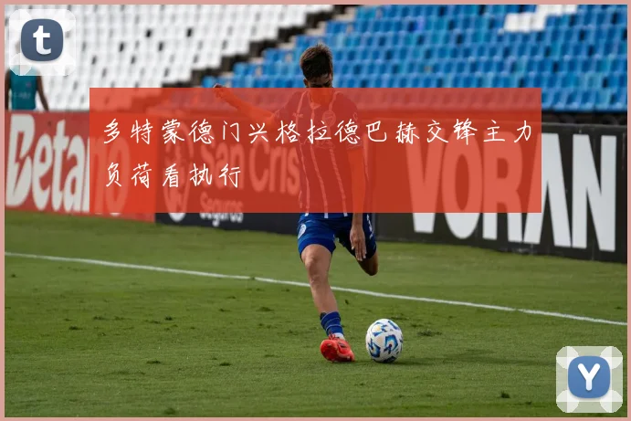 多特蒙德门兴格拉德巴赫交锋主力负荷看执行