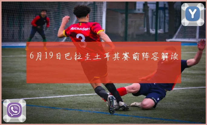 6月19日巴拉圭土耳其赛前阵容解读