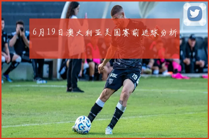 6月19日澳大利亚美国赛前进球分析