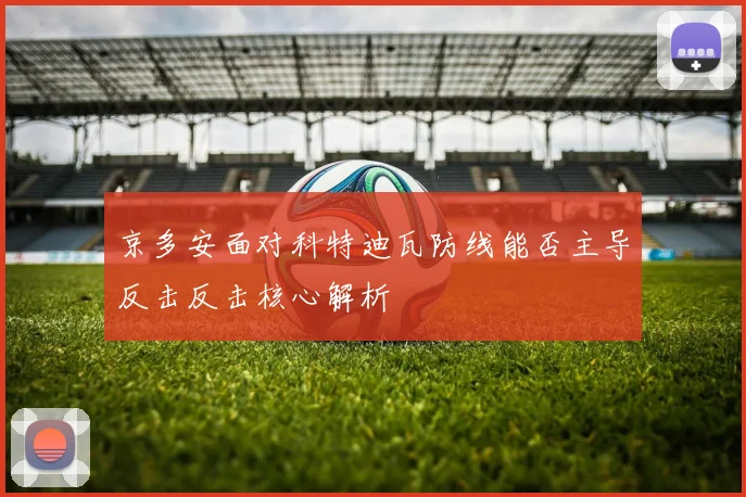 京多安面对科特迪瓦防线能否主导反击反击核心解析