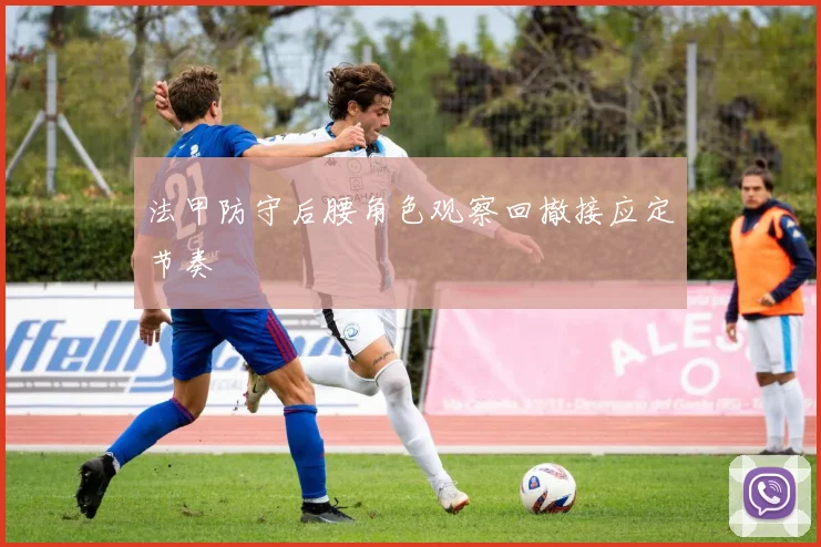 法甲防守后腰角色观察回撤接应定节奏
