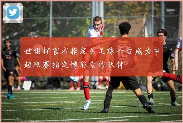 世俱杯官方指定买足球平台成为中超联赛指定博彩合作伙伴