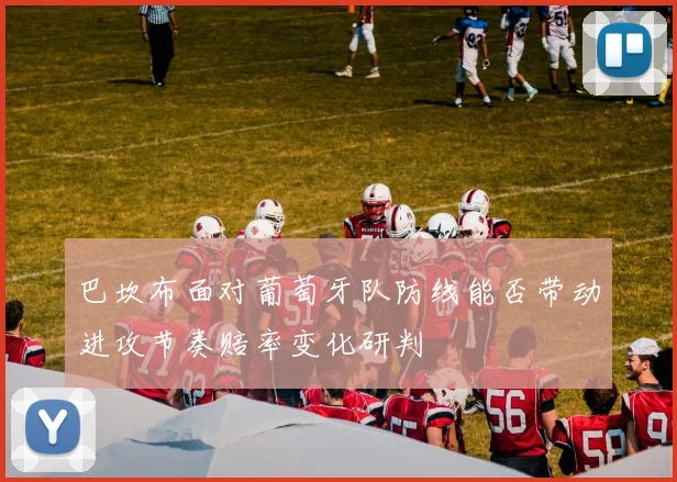 巴坎布面对葡萄牙队防线能否带动进攻节奏赔率变化研判