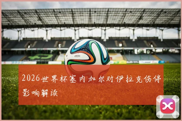 2026世界杯塞内加尔对伊拉克伤停影响解读