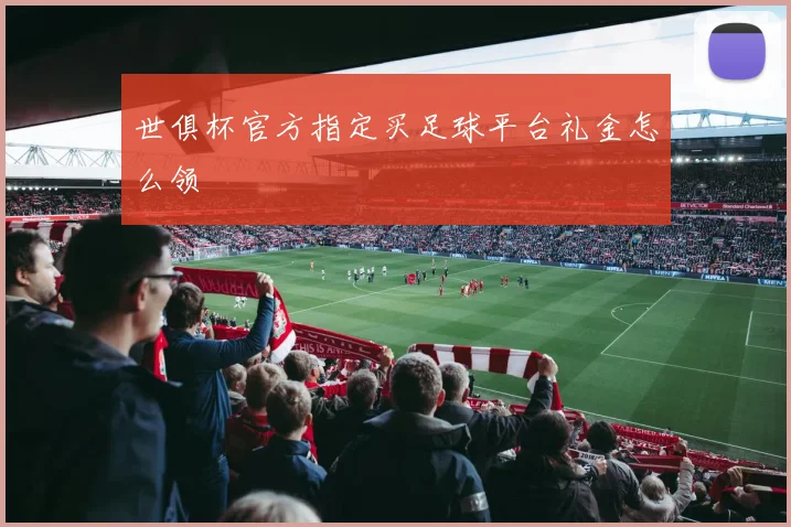 世俱杯官方指定买足球平台礼金怎么领