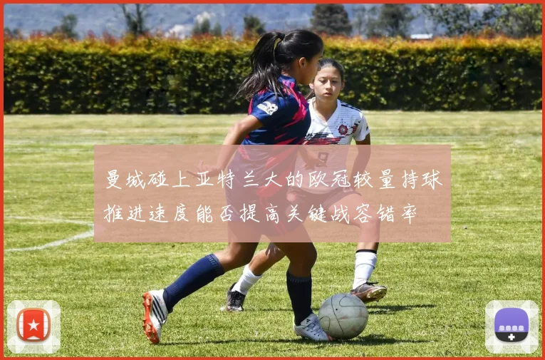 曼城碰上亚特兰大的欧冠较量持球推进速度能否提高关键战容错率