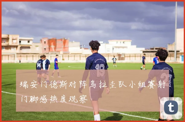 瑞安门德斯对阵乌拉圭队小组赛射门脚感热度观察