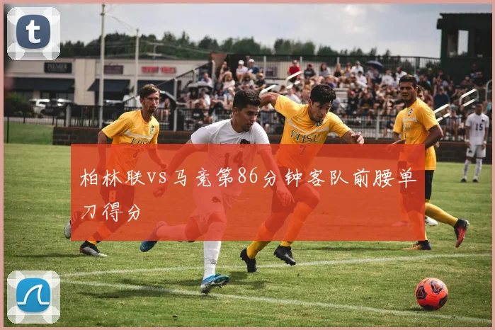 柏林联vs马竞第86分钟客队前腰单刀得分