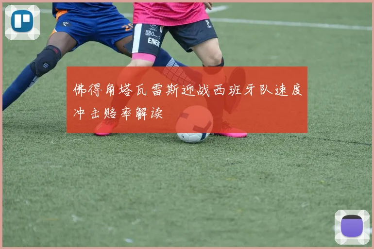 佛得角塔瓦雷斯迎战西班牙队速度冲击赔率解读