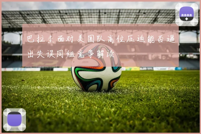 巴拉圭面对美国队高位压迫能否逼出失误同组竞争解读