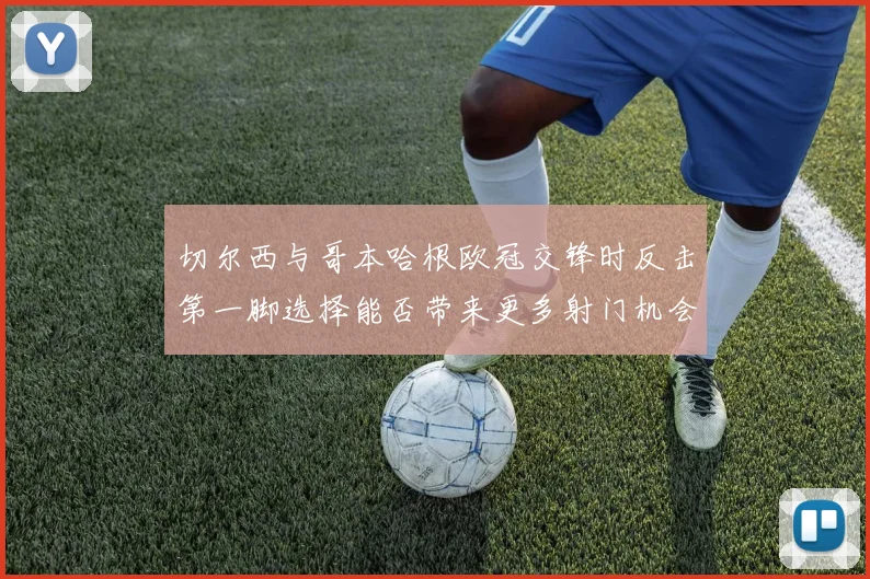 切尔西与哥本哈根欧冠交锋时反击第一脚选择能否带来更多射门机会