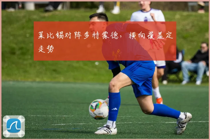 莱比锡对阵多特蒙德，横向覆盖定走势