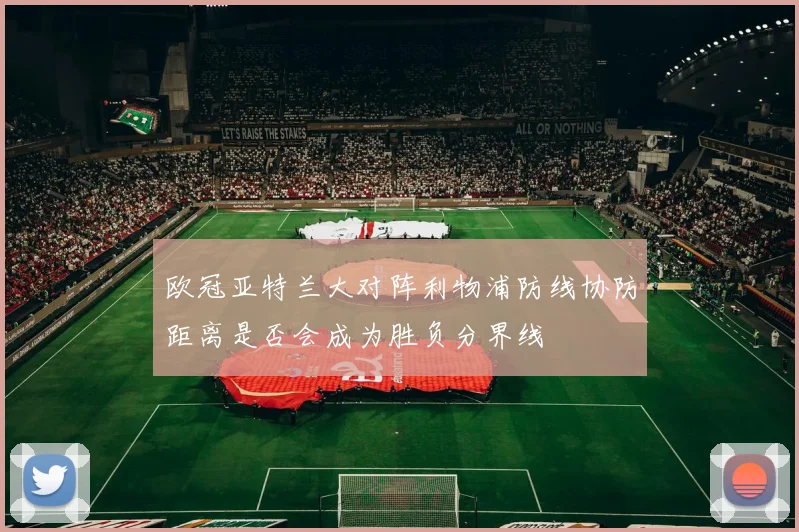 欧冠亚特兰大对阵利物浦防线协防距离是否会成为胜负分界线