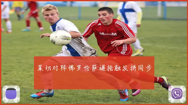 莱切对阵佛罗伦萨逼抢触发拼同步