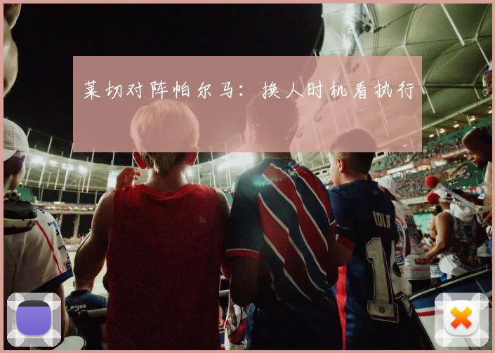 莱切对阵帕尔马:换人时机看执行
