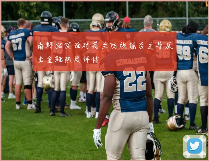南野拓实面对荷兰防线能否主导反击金靴热度评估