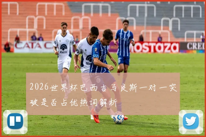 2026世界杯巴西吉马良斯一对一突破是否占优热词解析