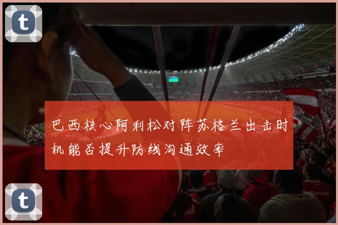 巴西核心阿利松对阵苏格兰出击时机能否提升防线沟通效率