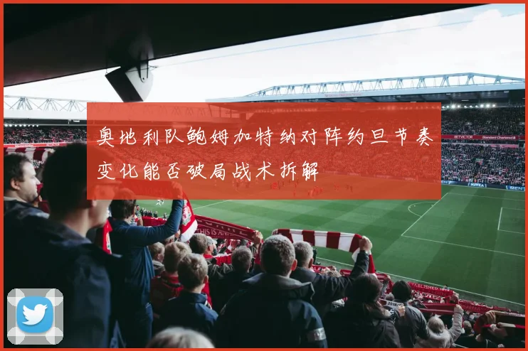 奥地利队鲍姆加特纳对阵约旦节奏变化能否破局战术拆解